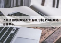 上海注册的区块链公司有哪几家[上海区块链运营中心]