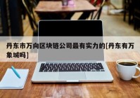 丹东市万向区块链公司最有实力的[丹东有万象城吗]