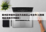 赣州区块链项目制作找哪家公司合作[江西赣州区块链沙河园区]