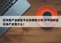 区块链产业赋能平台有哪些公司[区块链赋能实体产业是什么]