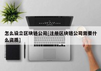 怎么设立区块链公司[注册区块链公司需要什么资质]