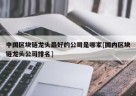 中国区块链龙头最好的公司是哪家[国内区块链龙头公司排名]