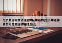 怎么知道哪些公司是做区块链的[怎么知道哪些公司是做区块链的企业]