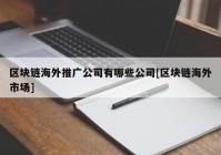 区块链海外推广公司有哪些公司[区块链海外市场]