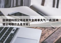 区块链科技公司名称大全简单大气一点[区块链公司取什么名字好]