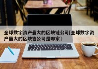 全球数字资产最大的区块链公司[全球数字资产最大的区块链公司是哪家]