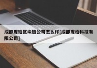 成都库珀区块链公司怎么样[成都库柏科技有限公司]