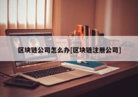 区块链公司怎么办[区块链注册公司]