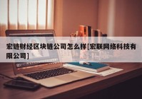 宏链财经区块链公司怎么样[宏联网络科技有限公司]