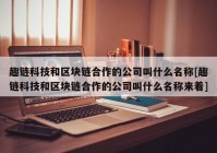 趣链科技和区块链合作的公司叫什么名称[趣链科技和区块链合作的公司叫什么名称来着]