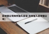 区块链公司如何加入企业[怎样加入区块链公司]