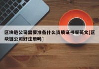 区块链公司需要准备什么资质证书呢英文[区块链公司好注册吗]